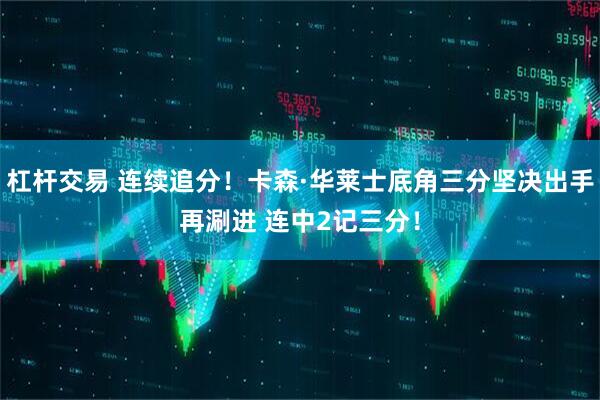 杠杆交易 连续追分！卡森·华莱士底角三分坚决出手再涮进 连中2记三分！