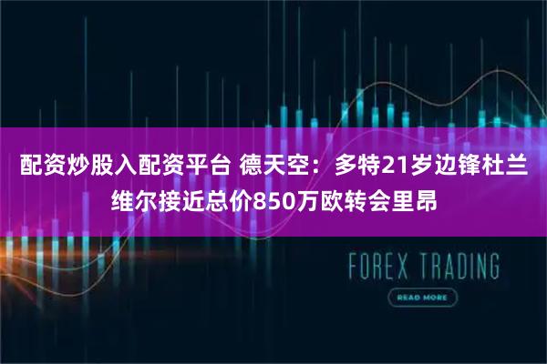 配资炒股入配资平台 德天空：多特21岁边锋杜兰维尔接近总价850万欧转会里昂