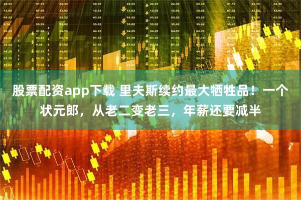 股票配资app下载 里夫斯续约最大牺牲品！一个状元郎，从老二变老三，年薪还要减半