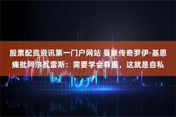 股票配资资讯第一门户网站 曼联传奇罗伊·基恩痛批阿尔瓦雷斯：需要学会尊重，这就是自私