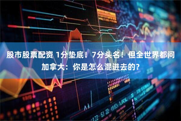 股市股票配资 1分垫底！7分头名！但全世界都问加拿大：你是怎么混进去的？