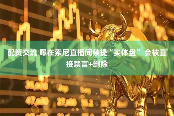 配资交流 曝在索尼直播间禁提“实体盘” 会被直接禁言+删除