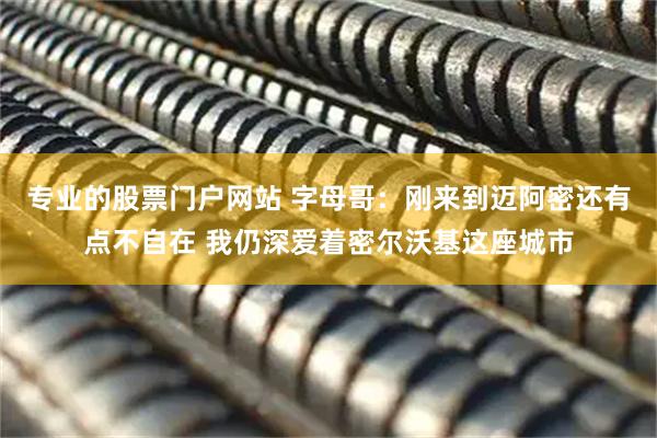 专业的股票门户网站 字母哥：刚来到迈阿密还有点不自在 我仍深爱着密尔沃基这座城市