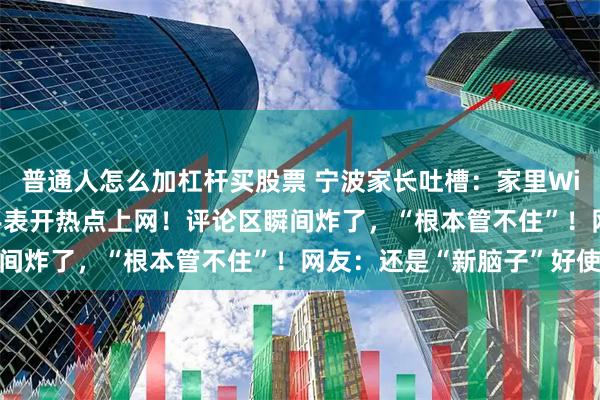 普通人怎么加杠杆买股票 宁波家长吐槽：家里Wi-Fi断了，儿子用电话手表开热点上网！评论区瞬间炸了，“根本管不住”！网友：还是“新脑子”好使
