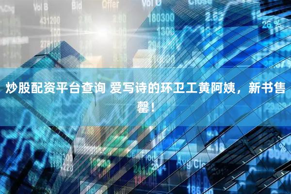 炒股配资平台查询 爱写诗的环卫工黄阿姨，新书售罄！