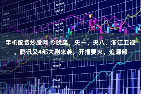 手机配资炒股网 今晚起，央一、央八、浙江卫视、腾讯又4部大剧来袭，开播要火，追哪部