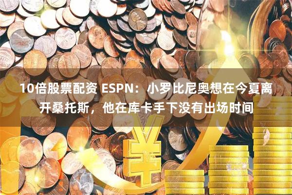10倍股票配资 ESPN：小罗比尼奥想在今夏离开桑托斯，他在库卡手下没有出场时间