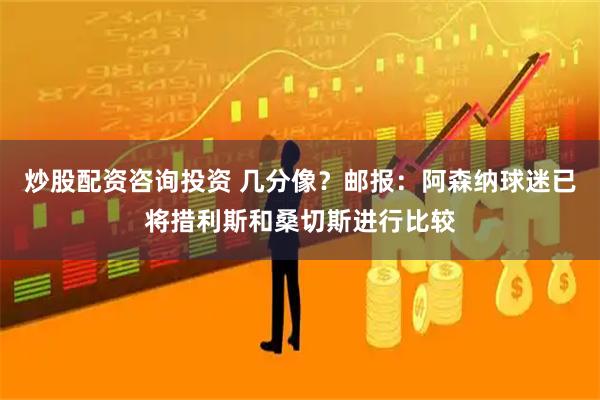 炒股配资咨询投资 几分像？邮报：阿森纳球迷已将措利斯和桑切斯进行比较