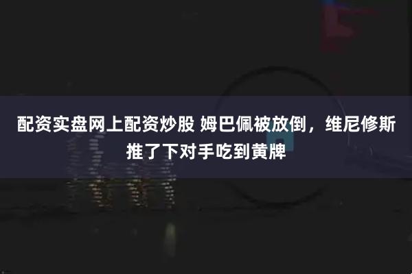 配资实盘网上配资炒股 姆巴佩被放倒，维尼修斯推了下对手吃到黄牌