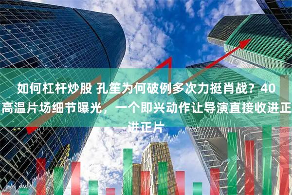 如何杠杆炒股 孔笙为何破例多次力挺肖战？40度高温片场细节曝光，一个即兴动作让导演直接收进正片