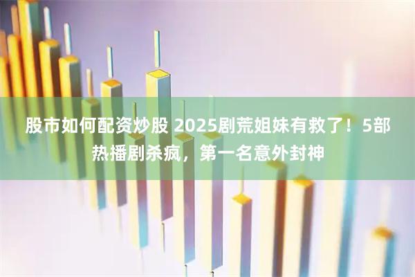 股市如何配资炒股 2025剧荒姐妹有救了！5部热播剧杀疯，第一名意外封神