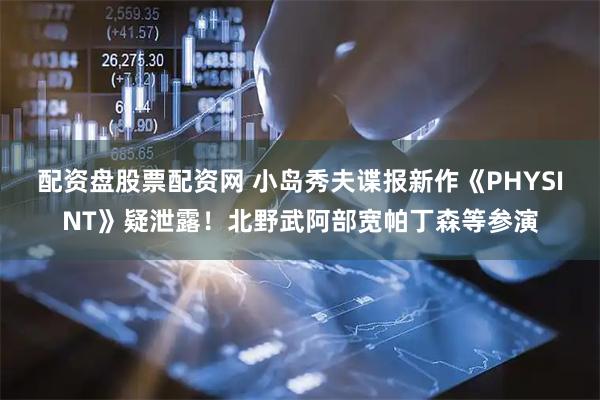 配资盘股票配资网 小岛秀夫谍报新作《PHYSINT》疑泄露！北野武阿部宽帕丁森等参演