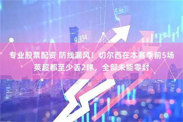 专业股票配资 防线漏风！切尔西在本赛季前5场英超都至少丢2球，全部未能零封