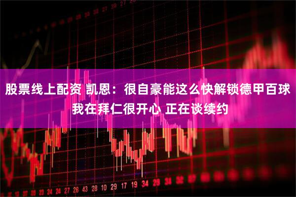 股票线上配资 凯恩:很自豪能这么快解锁德甲百球 我在拜仁很开心 正在谈续约
