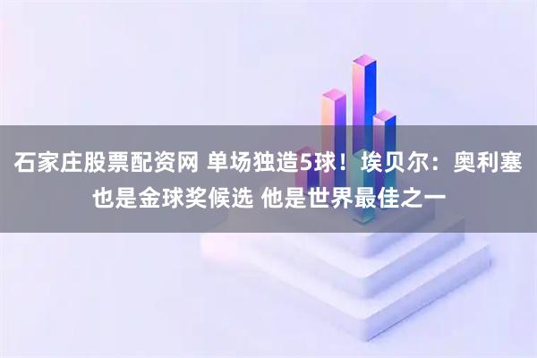 石家庄股票配资网 单场独造5球！埃贝尔：奥利塞也是金球奖候选 他是世界最佳之一