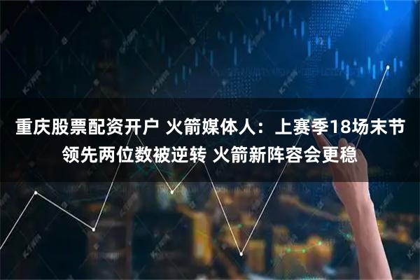 重庆股票配资开户 火箭媒体人：上赛季18场末节领先两位数被逆转 火箭新阵容会更稳