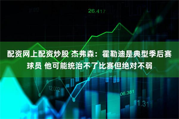 配资网上配资炒股 杰弗森：霍勒迪是典型季后赛球员 他可能统治不了比赛但绝对不弱