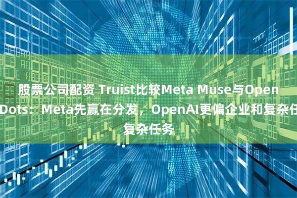 股票公司配资 Truist比较Meta Muse与OpenAI Dots：Meta先赢在分发，OpenAI更偏企业和复杂任务