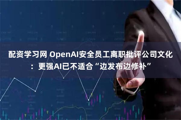 配资学习网 OpenAI安全员工离职批评公司文化：更强AI已不适合“边发布边修补”